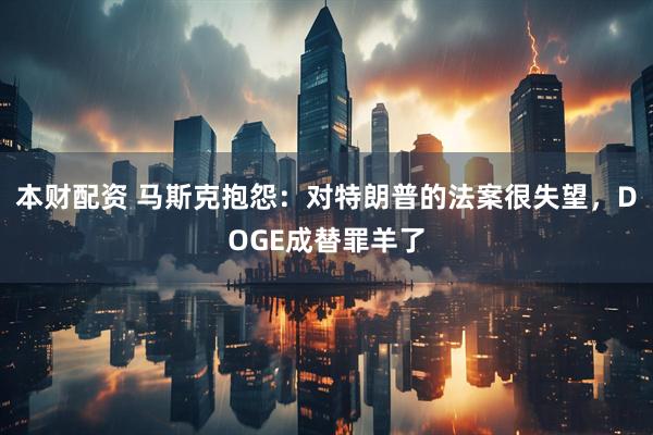 本财配资 马斯克抱怨：对特朗普的法案很失望，DOGE成替罪羊了