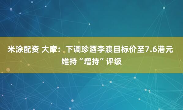 米涂配资 大摩：下调珍酒李渡目标价至7.6港元 维持“增持”评级