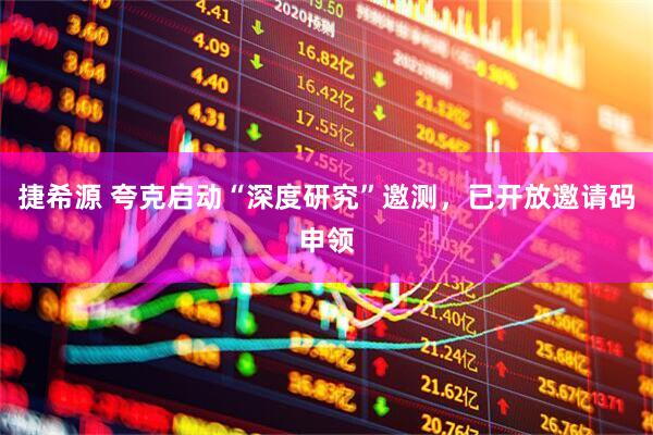 捷希源 夸克启动“深度研究”邀测，已开放邀请码申领