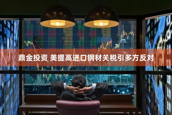 鼎金投资 美提高进口钢材关税引多方反对