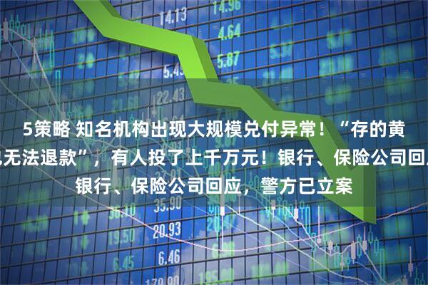 5策略 知名机构出现大规模兑付异常！“存的黄金提不出来，也无法退款”，有人投了上千万元！银行、保险公司回应，警方已立案