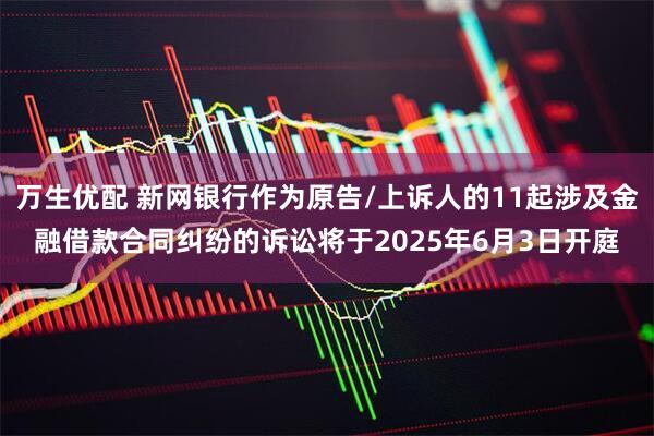 万生优配 新网银行作为原告/上诉人的11起涉及金融借款合同纠纷的诉讼将于2025年6月3日开庭