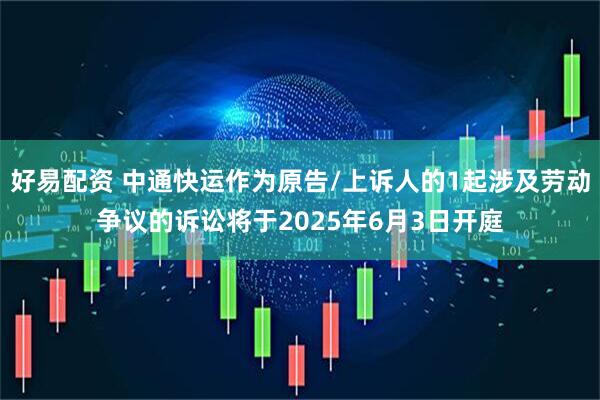 好易配资 中通快运作为原告/上诉人的1起涉及劳动争议的诉讼将于2025年6月3日开庭