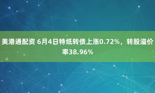 美港通配资 6月4日特纸转债上涨0.72%，转股溢价率38.96%