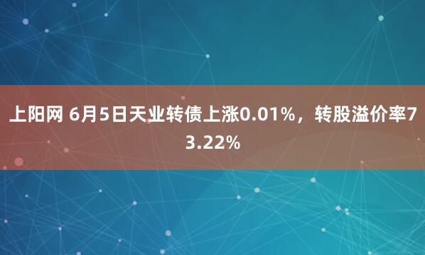 上阳网 6月5日天业转债上涨0.01%，转股溢价率73.22%