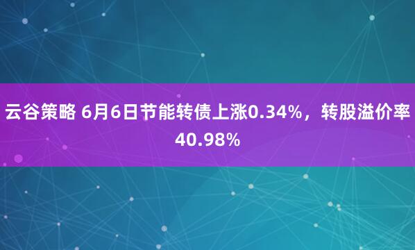 云谷策略 6月6日节能转债上涨0.34%，转股溢价率40.98%