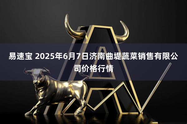 易速宝 2025年6月7日济南曲堤蔬菜销售有限公司价格行情