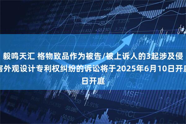 毅鸣天汇 格物致品作为被告/被上诉人的3起涉及侵害外观设计专利权纠纷的诉讼将于2025年6月10日开庭