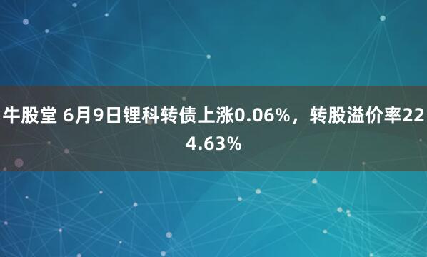 牛股堂 6月9日锂科转债上涨0.06%，转股溢价率224.63%