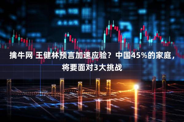 擒牛网 王健林预言加速应验？中国45%的家庭，将要面对3大挑战