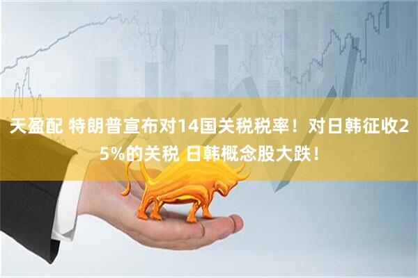 天盈配 特朗普宣布对14国关税税率！对日韩征收25%的关税 日韩概念股大跌！