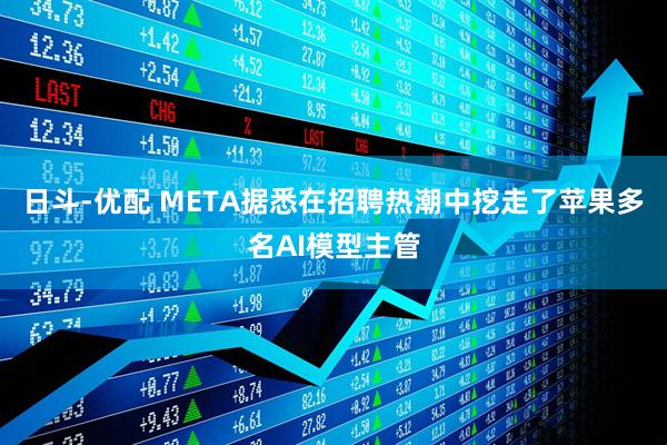 日斗-优配 META据悉在招聘热潮中挖走了苹果多名AI模型主管