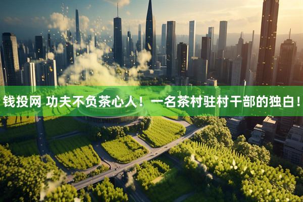 钱投网 功夫不负茶心人！一名茶村驻村干部的独白！