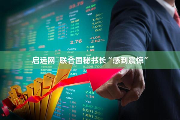 启远网  联合国秘书长“感到震惊”