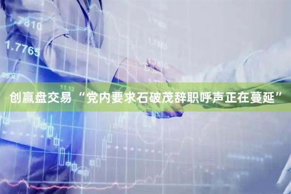 创赢盘交易 “党内要求石破茂辞职呼声正在蔓延”