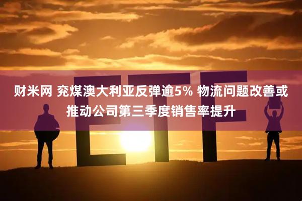 财米网 兖煤澳大利亚反弹逾5% 物流问题改善或推动公司第三季度销售率提升