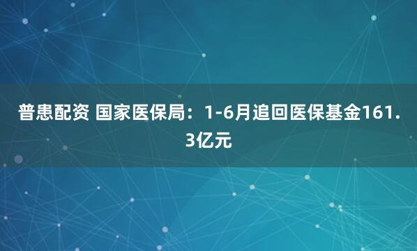 普患配资 国家医保局：1-6月追回医保基金161.3亿元