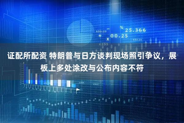 证配所配资 特朗普与日方谈判现场照引争议，展板上多处涂改与公布内容不符