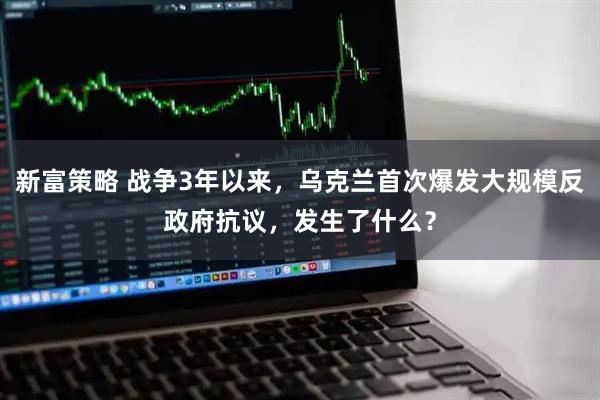 新富策略 战争3年以来，乌克兰首次爆发大规模反政府抗议，发生了什么？