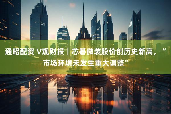 通昭配资 V观财报｜芯碁微装股价创历史新高，“市场环境未发生重大调整”