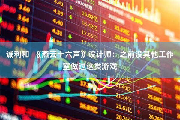 诚利和  《燕云十六声》设计师：之前没其他工作室做过这类游戏