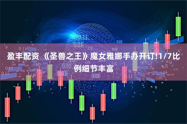 盈丰配资 《圣兽之王》魔女雅娜手办开订!1/7比例细节丰富