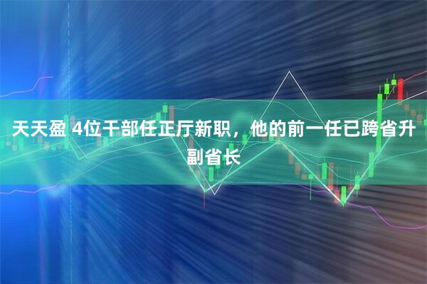 天天盈 4位干部任正厅新职，他的前一任已跨省升副省长