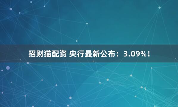 招财猫配资 央行最新公布：3.09%！