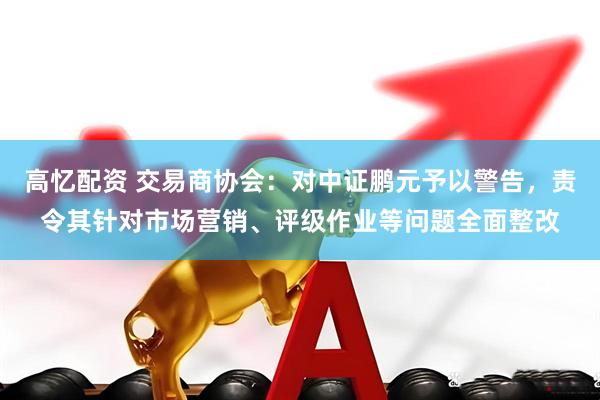 高忆配资 交易商协会：对中证鹏元予以警告，责令其针对市场营销、评级作业等问题全面整改