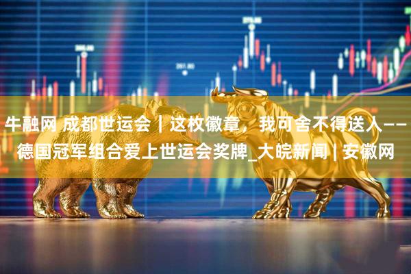 牛融网 成都世运会｜这枚徽章，我可舍不得送人——德国冠军组合爱上世运会奖牌_大皖新闻 | 安徽网
