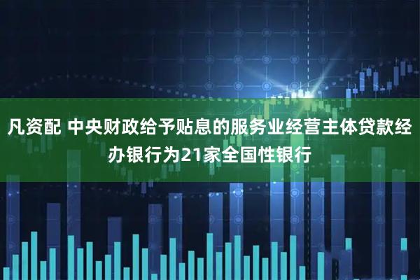 凡资配 中央财政给予贴息的服务业经营主体贷款经办银行为21家全国性银行
