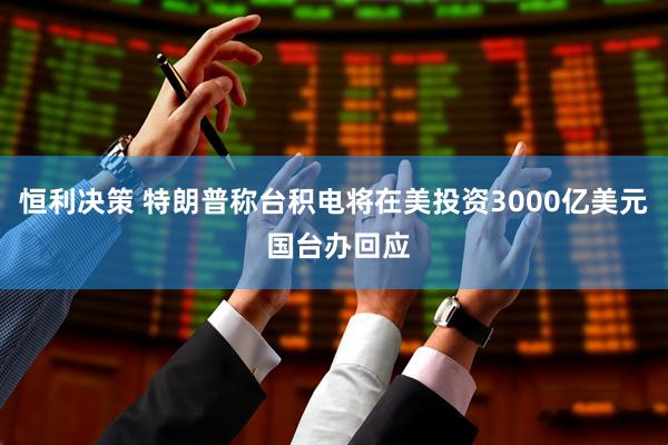 恒利决策 特朗普称台积电将在美投资3000亿美元 国台办回应