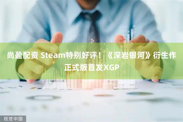 尚盈配资 Steam特别好评！《深岩银河》衍生作正式版首发XGP
