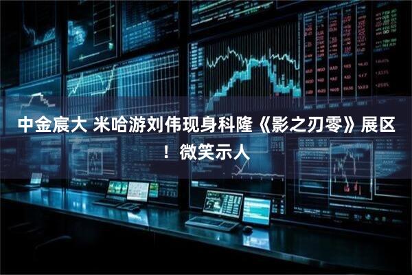 中金宸大 米哈游刘伟现身科隆《影之刃零》展区！微笑示人