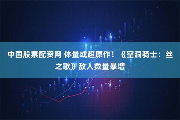 中国股票配资网 体量或超原作！《空洞骑士：丝之歌》敌人数量暴增