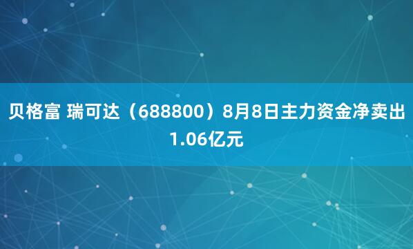 贝格富 瑞可达（688800）8月8日主力资金净卖出1.06亿元