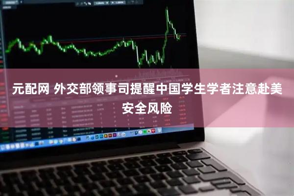 元配网 外交部领事司提醒中国学生学者注意赴美安全风险