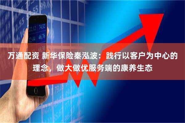 万通配资 新华保险秦泓波：践行以客户为中心的理念，做大做优服务端的康养生态