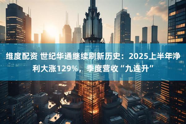 维度配资 世纪华通继续刷新历史：2025上半年净利大涨129%，季度营收“九连升”