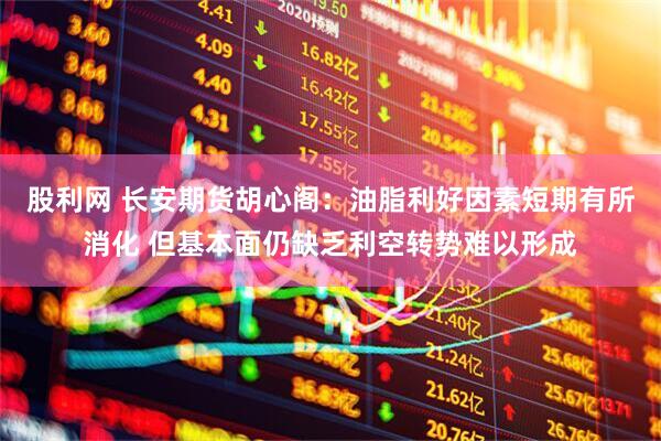 股利网 长安期货胡心阁：油脂利好因素短期有所消化 但基本面仍缺乏利空转势难以形成