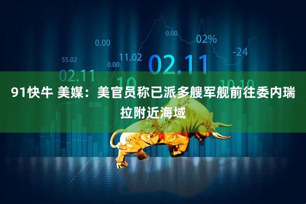 91快牛 美媒：美官员称已派多艘军舰前往委内瑞拉附近海域
