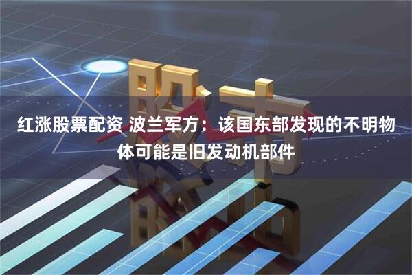 红涨股票配资 波兰军方：该国东部发现的不明物体可能是旧发动机部件