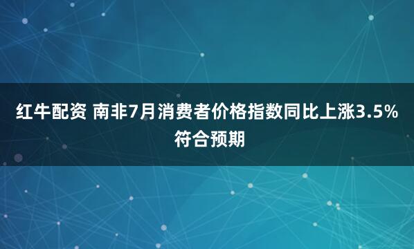 红牛配资 南非7月消费者价格指数同比上涨3.5% 符合预期