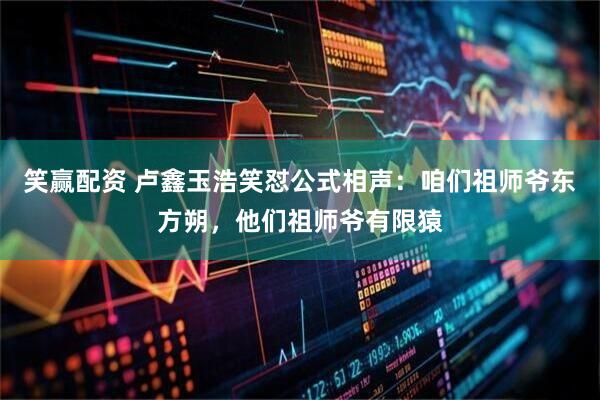 笑赢配资 卢鑫玉浩笑怼公式相声：咱们祖师爷东方朔，他们祖师爷有限猿