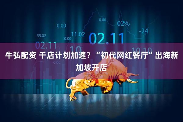 牛弘配资 千店计划加速？“初代网红餐厅”出海新加坡开店
