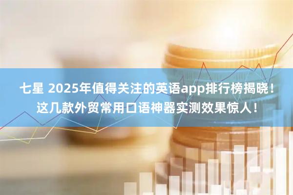七星 2025年值得关注的英语app排行榜揭晓！这几款外贸常用口语神器实测效果惊人！