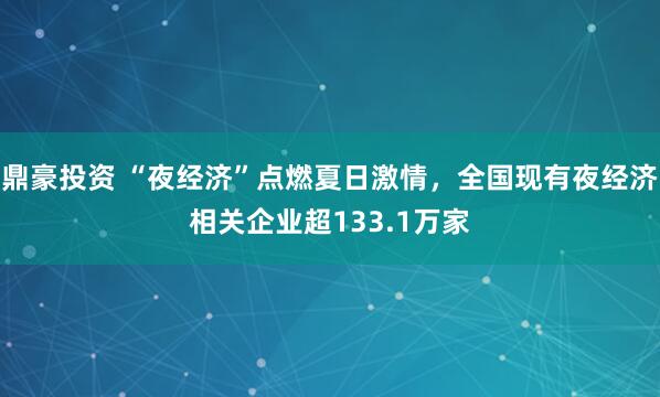 鼎豪投资 “夜经济”点燃夏日激情，全国现有夜经济相关企业超133.1万家