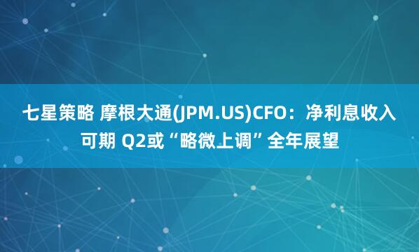 七星策略 摩根大通(JPM.US)CFO：净利息收入可期 Q2或“略微上调”全年展望