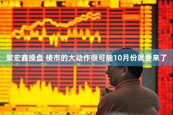 聚宏鑫操盘 楼市的大动作很可能10月份就要来了