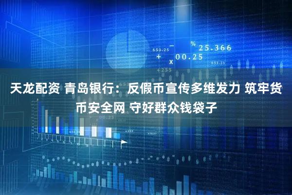 天龙配资 青岛银行：反假币宣传多维发力 筑牢货币安全网 守好群众钱袋子